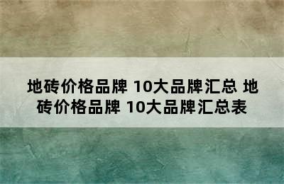 地砖价格品牌 10大品牌汇总 地砖价格品牌 10大品牌汇总表